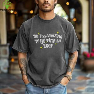 I’m too amazing to be with an idiot shirt