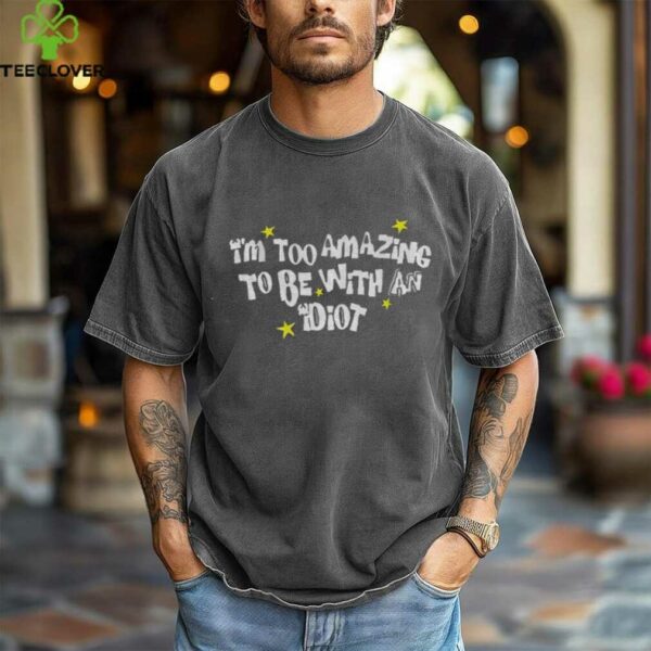 I’m too amazing to be with an idiot shirt