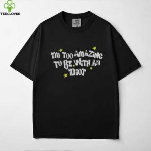 I’m too amazing to be with an idiot shirt