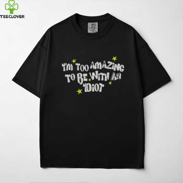 I’m too amazing to be with an idiot shirt