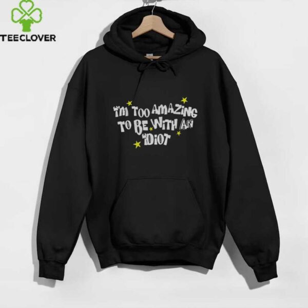 I’m too amazing to be with an idiot shirt