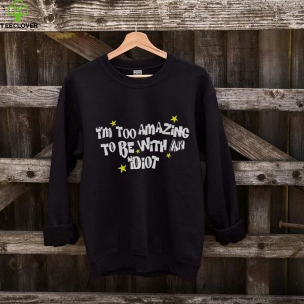 I’m too amazing to be with an idiot shirt