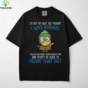 Minion it’s not my fault you thought I was normal you’ve had more than enough time and plenty of clues shirt