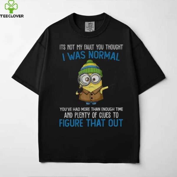 Minion it’s not my fault you thought I was normal you’ve had more than enough time and plenty of clues shirt