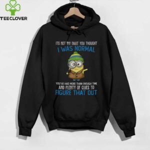 Minion it’s not my fault you thought I was normal you’ve had more than enough time and plenty of clues shirt