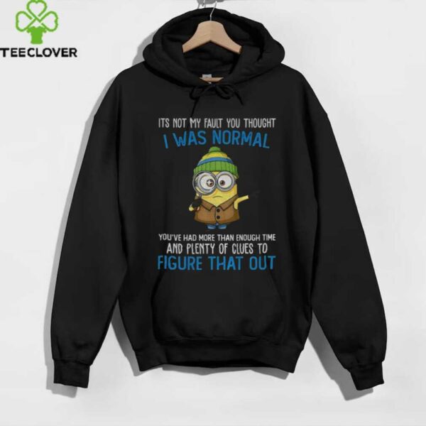 Minion it’s not my fault you thought I was normal you’ve had more than enough time and plenty of clues shirt