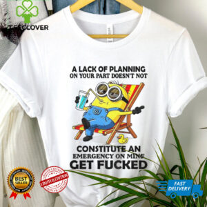 Minion summer a lack of planning on your part doesn’t not constitute an emergency on mine get fucked shirt