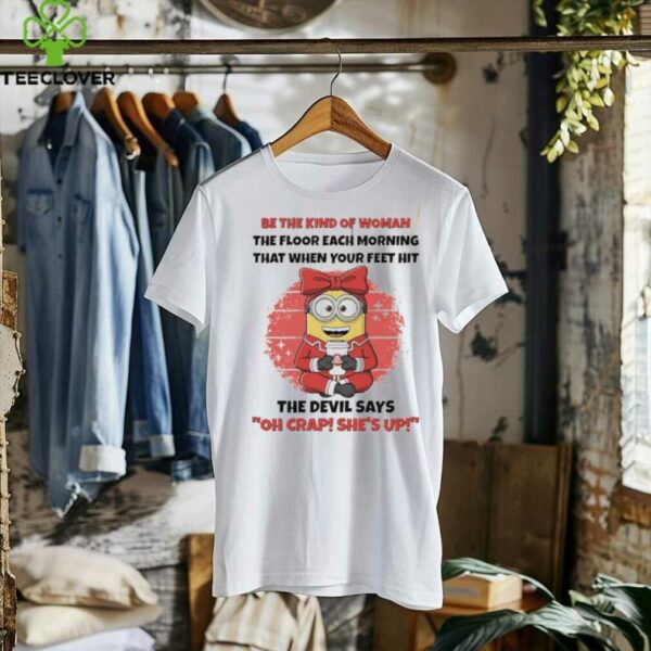 Minions be the kind of woman the floor each morning that when your feet hit shirt