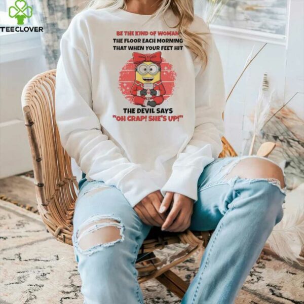Minions be the kind of woman the floor each morning that when your feet hit shirt