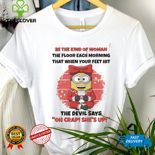 Minions be the kind of woman the floor each morning that when your feet hit shirt