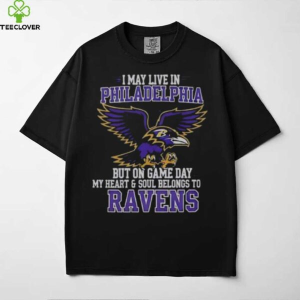 Original I May Live In Philadelphia But On Gameday My Heart And Soul Belong To Baltimore Ravens Shirt