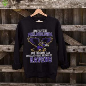 Original I May Live In Philadelphia But On Gameday My Heart And Soul Belong To Baltimore Ravens Shirt