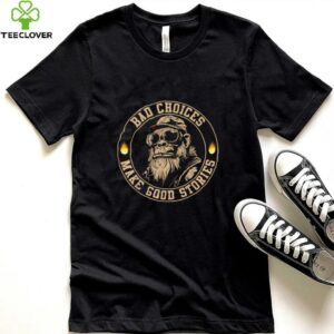 Sasquatch Bad Choices Make Good Stories Sarcastic Shirt
