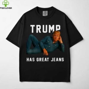 Trump Has Great Jeans Meme shirt