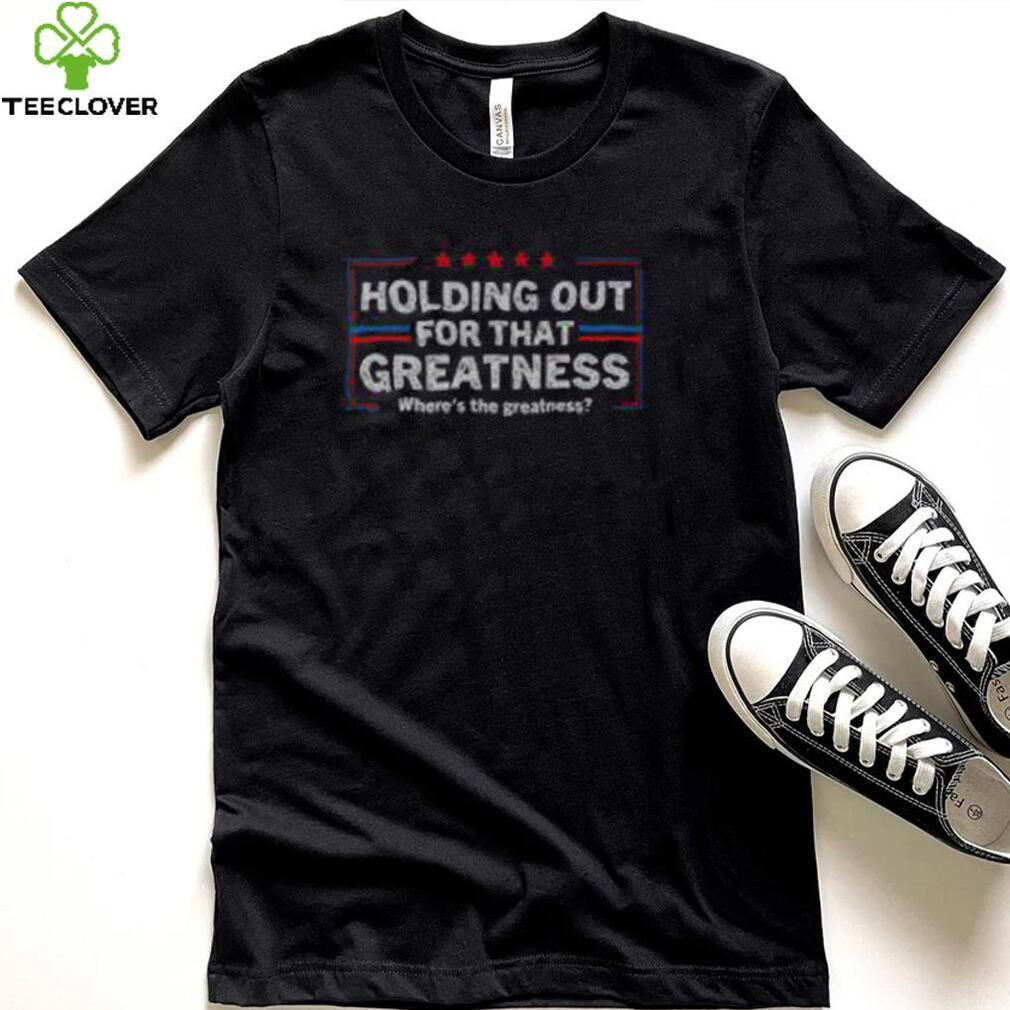 Funny Holding Out For That Greatness Anti Trump Sayings T Shirt Recovered