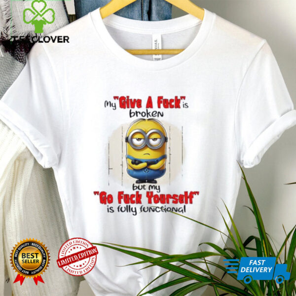 Minions my give a fucks broken but my go fuck yourself is fully functional shirt