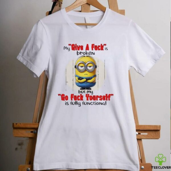 Minions my give a fucks broken but my go fuck yourself is fully functional shirt