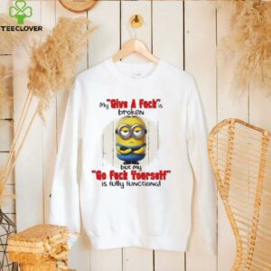 Minions my give a fucks broken but my go fuck yourself is fully functional shirt
