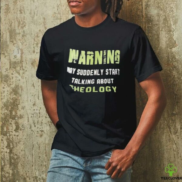 Warning my suddenly start talking about theology shirt