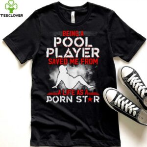 Being A Pool Player Saved Me From A Life As A Porn Star T Shirt