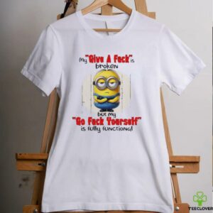 Minions my give a fucks broken but my go fuck yourself is fully functional shirt