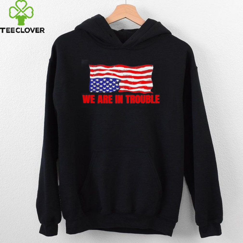We are in trouble USA flag shirt We are in trouble USA flag shirt