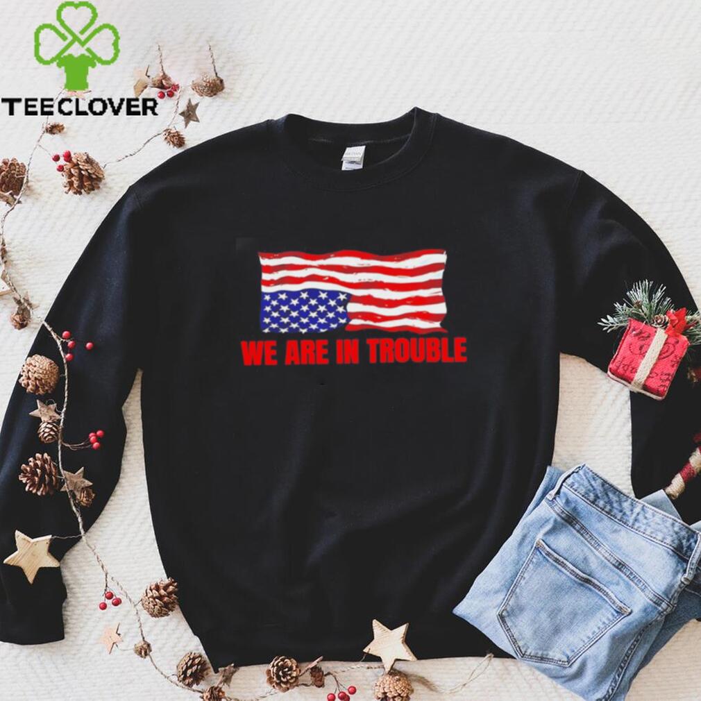 We are in trouble USA flag shirt We are in trouble USA flag shirt