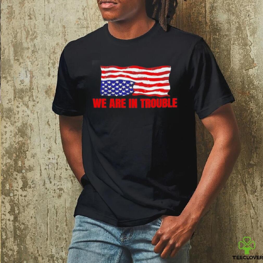 We are in trouble USA flag shirt We are in trouble USA flag shirt