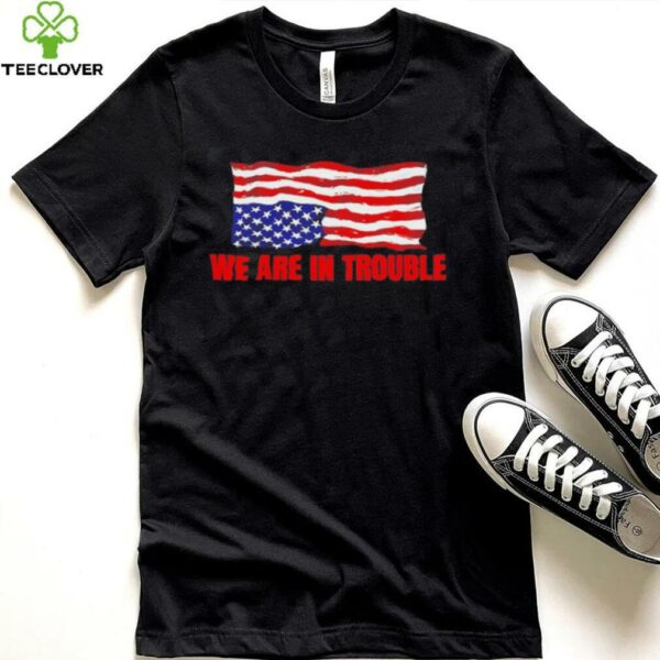 We are in trouble USA flag shirt