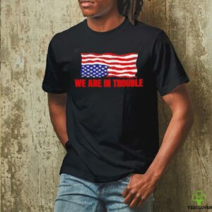 We are in trouble USA flag shirt