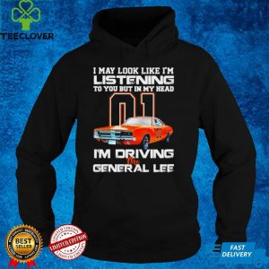 01 I may look like Im listening to you but in my head Im driving the general lee shirt