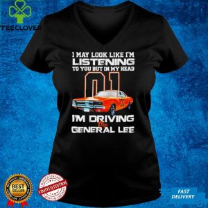 01 I may look like Im listening to you but in my head Im driving the general lee shirt