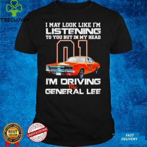 01 I may look like Im listening to you but in my head Im driving the general lee hoodie, sweater, longsleeve, shirt v-neck, t-shirt