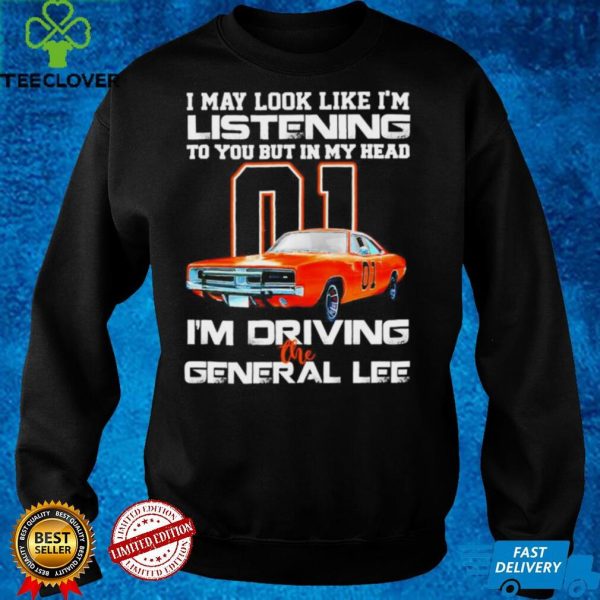 01 I may look like Im listening to you but in my head Im driving the general lee hoodie, sweater, longsleeve, shirt v-neck, t-shirt