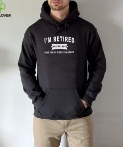 0YyWtpYZ im retired youre not have fun at work tomorrow hoodie, sweater, longsleeve, shirt v-neck, t-shirt hoodie, sweater, longsleeve, shirt v-neck, t-shirt