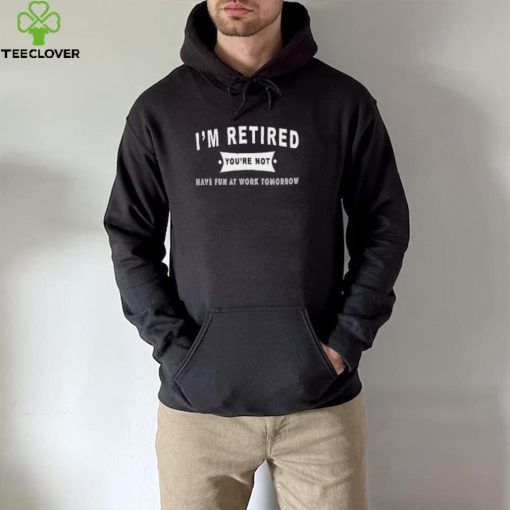 0YyWtpYZ im retired youre not have fun at work tomorrow hoodie, sweater, longsleeve, shirt v-neck, t-shirt hoodie, sweater, longsleeve, shirt v-neck, t-shirt