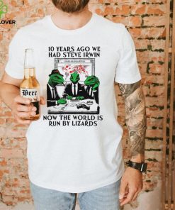 10 years ago we had steve irwin now the world is run by lizards shirt