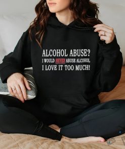 Alcohol Abuse I Would Never Abuse Alcohol I Love It Too Much Shirt