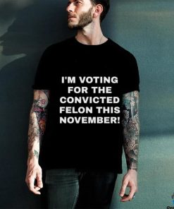 Patriots Prestige I'm Voting For The Convicted Felon This November Shirt