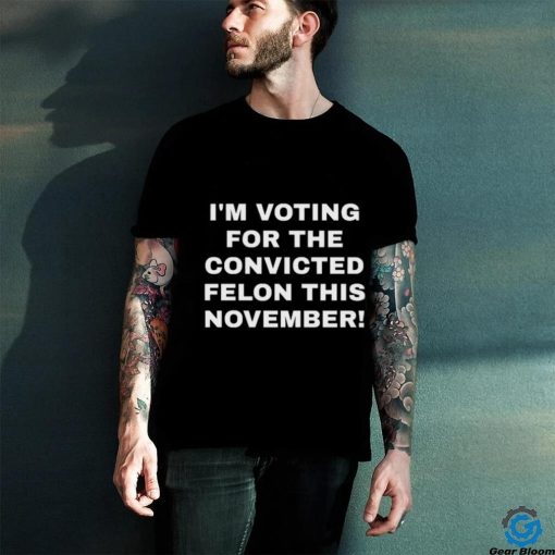 Patriots Prestige I’m Voting For The Convicted Felon This November Shirt