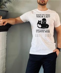 Have You Seen Your Cat She's Mine Now I Love Her T Shirt