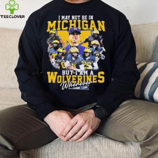 I May Not Be In Michigan But I Am A Wolverines Wherever I Am Signatures Shirt
