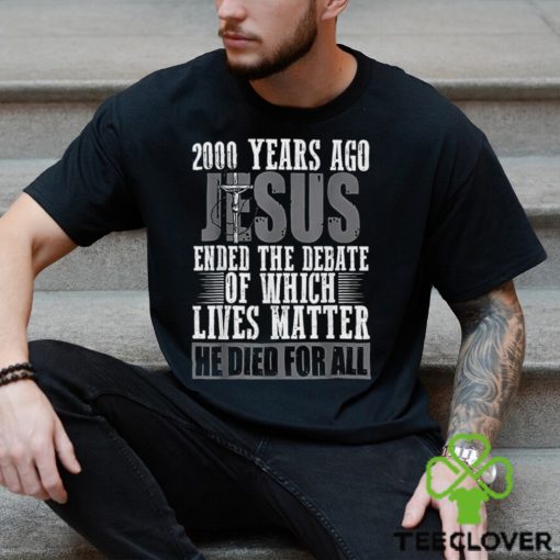 2000 Years Ago Jesus Ended The Debate Of Which Lives Matter Shirt