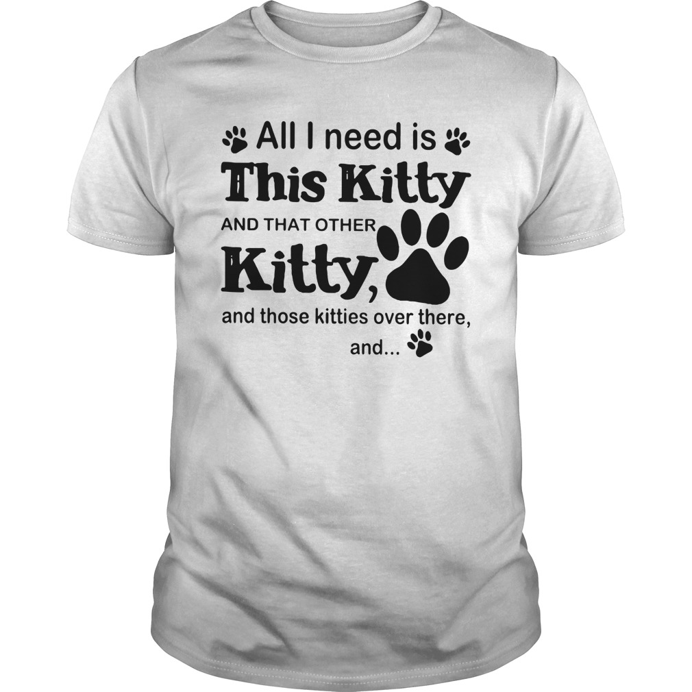 All I need is this kitty and that other Kitty and those kitties over there shirt