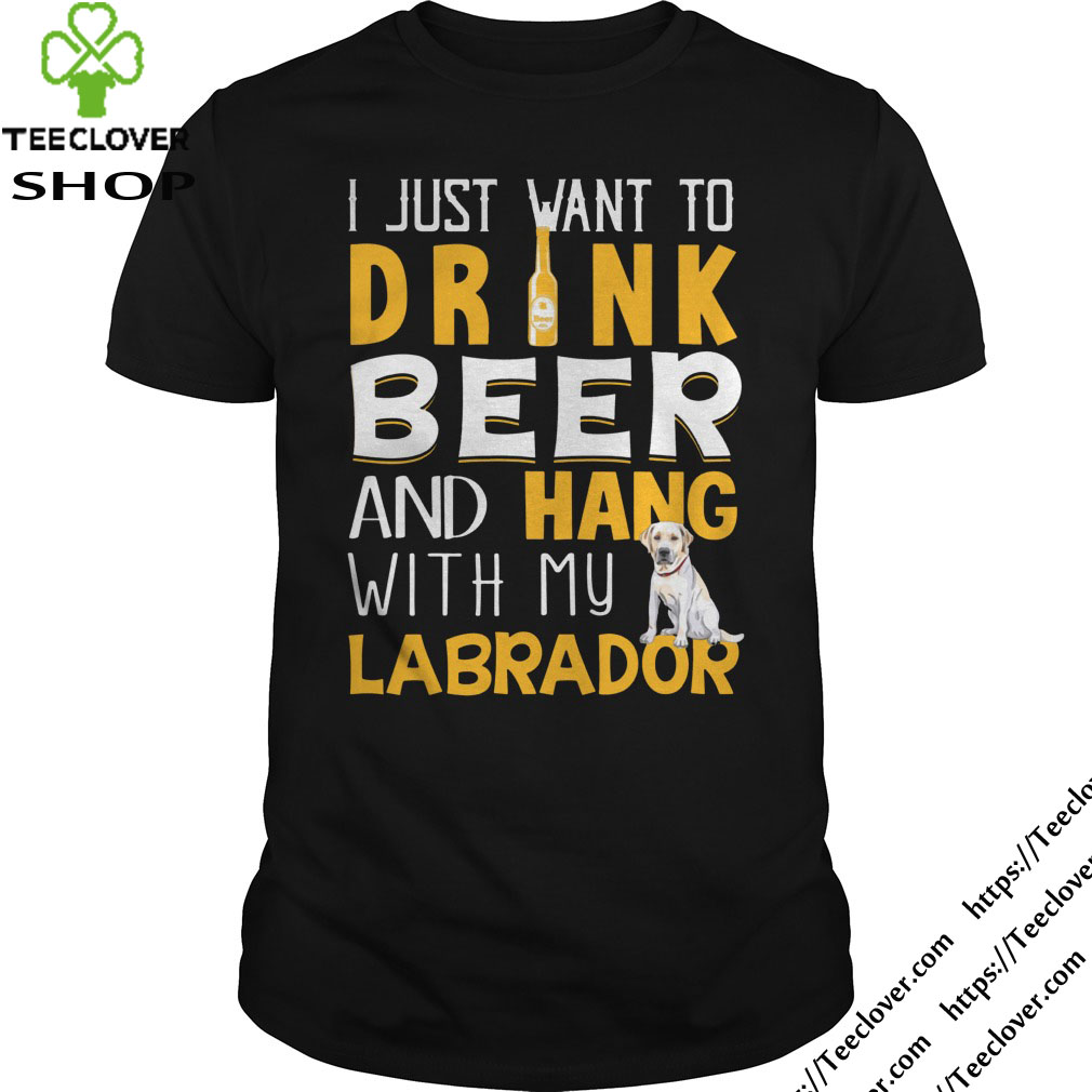I Just Want To Drink Beer And Hang With My Labrador