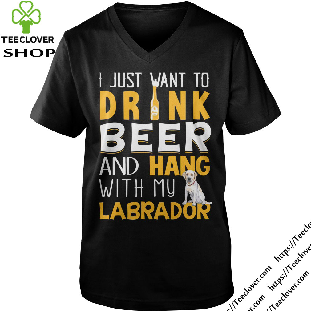 I Just Want To Drink Beer And Hang With My Labrador
