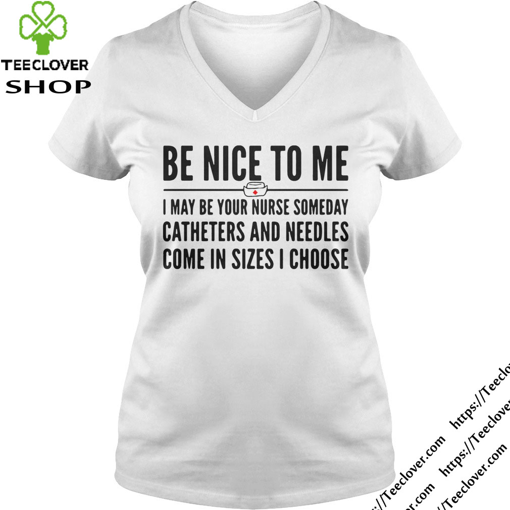 Be nice to me I may be your nurse someday catheters and needles come in sizes I choose