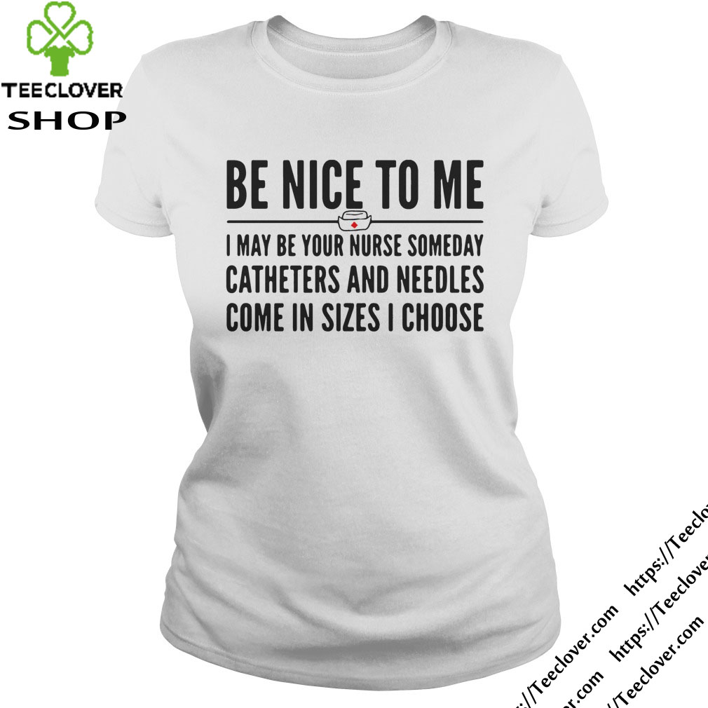 Be nice to me I may be your nurse someday catheters and needles come in sizes I choose