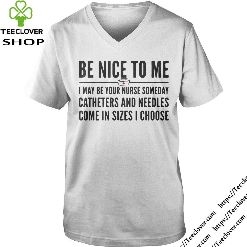 Be nice to me I may be your nurse someday catheters and needles come in sizes I choose
