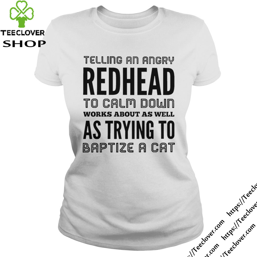 Telling an angry redhead to calm down works about as well as trying to baptize a cat